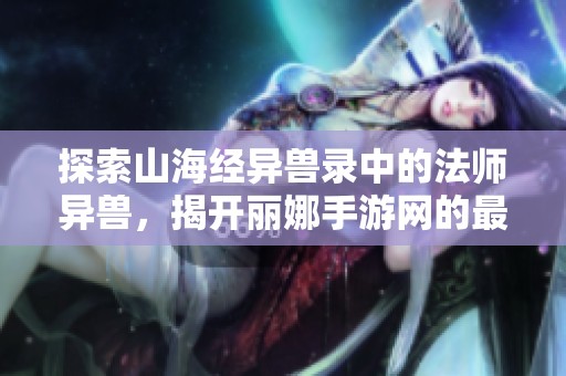 探索山海经异兽录中的法师异兽，揭开丽娜手游网的最佳法师异兽推荐