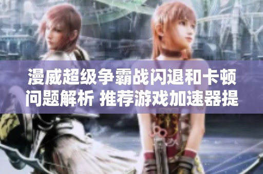 漫威超级争霸战闪退和卡顿问题解析 推荐游戏加速器提升畅玩体验