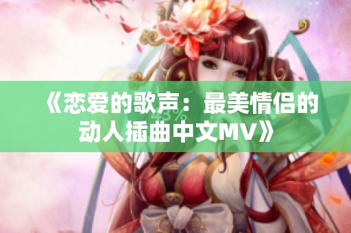 《恋爱的歌声：最美情侣的动人插曲中文MV》