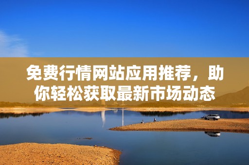 免费行情网站应用推荐，助你轻松获取最新市场动态