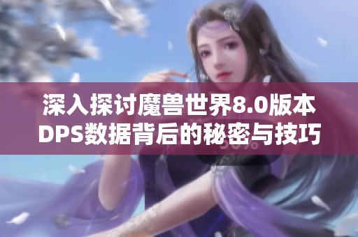 深入探讨魔兽世界8.0版本DPS数据背后的秘密与技巧解析