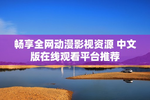 畅享全网动漫影视资源 中文版在线观看平台推荐
