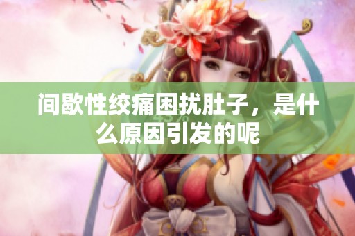 间歇性绞痛困扰肚子，是什么原因引发的呢