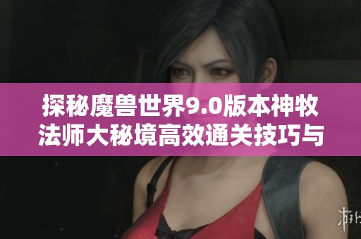 探秘魔兽世界9.0版本神牧法师大秘境高效通关技巧与手法解析