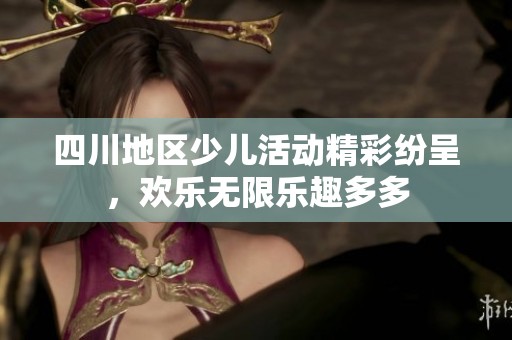 四川地区少儿活动精彩纷呈，欢乐无限乐趣多多