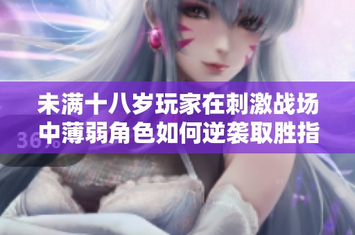 未满十八岁玩家在刺激战场中薄弱角色如何逆袭取胜指南