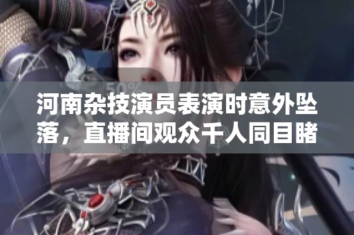 河南杂技演员表演时意外坠落，直播间观众千人同目睹其妻子去年同样受伤