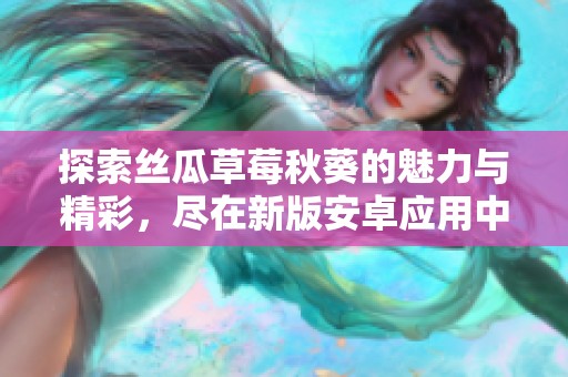 探索丝瓜草莓秋葵的魅力与精彩，尽在新版安卓应用中