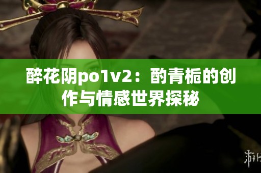醉花阴po1v2：酌青栀的创作与情感世界探秘
