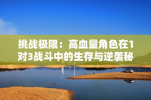 挑战极限：高血量角色在1对3战斗中的生存与逆袭秘技