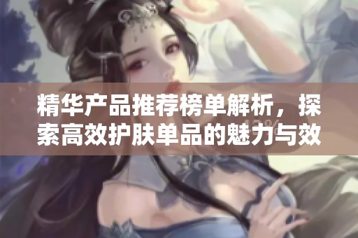 精华产品推荐榜单解析，探索高效护肤单品的魅力与效果