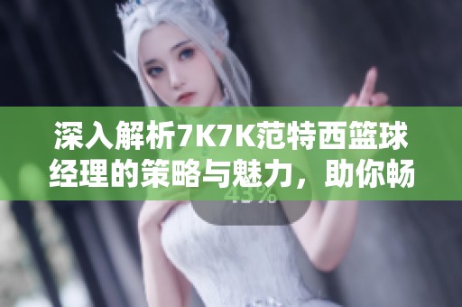 深入解析7K7K范特西篮球经理的策略与魅力，助你畅游篮球虚拟帝国的无限乐趣