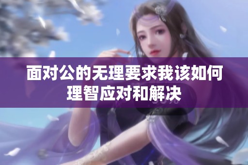 面对公的无理要求我该如何理智应对和解决
