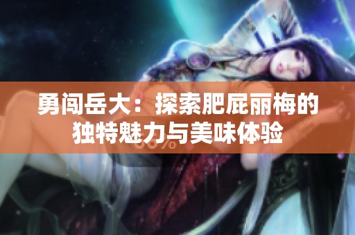 勇闯岳大：探索肥屁丽梅的独特魅力与美味体验