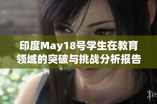 印度May18号学生在教育领域的突破与挑战分析报告