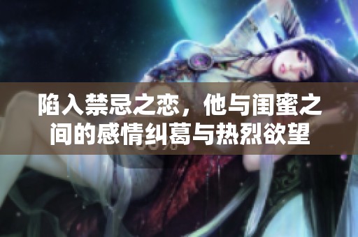 陷入禁忌之恋，他与闺蜜之间的感情纠葛与热烈欲望