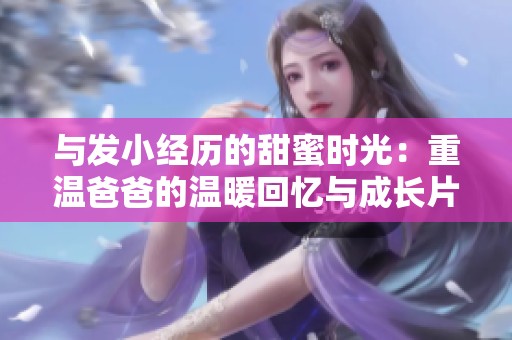 与发小经历的甜蜜时光：重温爸爸的温暖回忆与成长片段