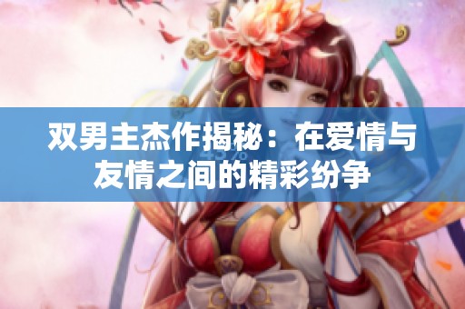 双男主杰作揭秘：在爱情与友情之间的精彩纷争