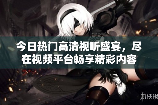 今日热门高清视听盛宴，尽在视频平台畅享精彩内容