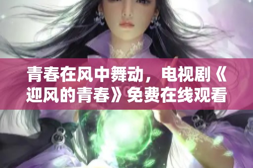 青春在风中舞动，电视剧《迎风的青春》免费在线观看指南