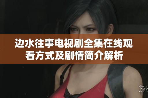 边水往事电视剧全集在线观看方式及剧情简介解析