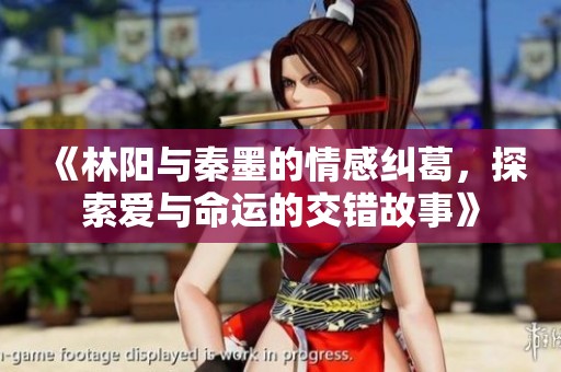 《林阳与秦墨的情感纠葛，探索爱与命运的交错故事》