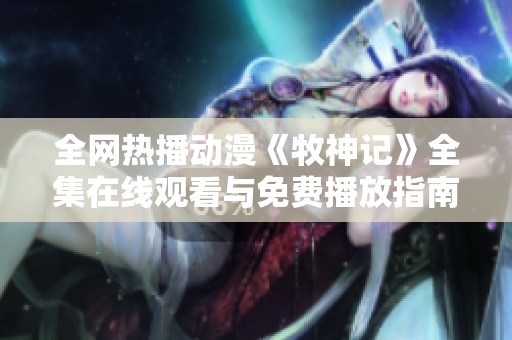 全网热播动漫《牧神记》全集在线观看与免费播放指南