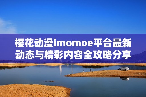 樱花动漫imomoe平台最新动态与精彩内容全攻略分享