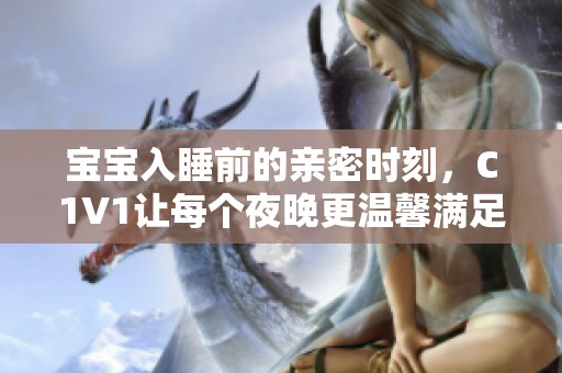 宝宝入睡前的亲密时刻，C1V1让每个夜晚更温馨满足