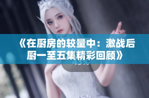 《在厨房的较量中：激战后厨一至五集精彩回顾》