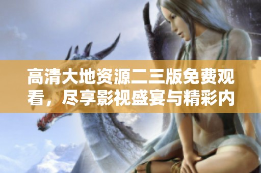 高清大地资源二三版免费观看，尽享影视盛宴与精彩内容！