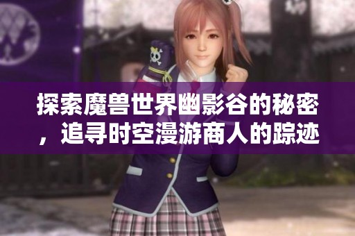 探索魔兽世界幽影谷的秘密，追寻时空漫游商人的踪迹揭秘神秘交易迷雾