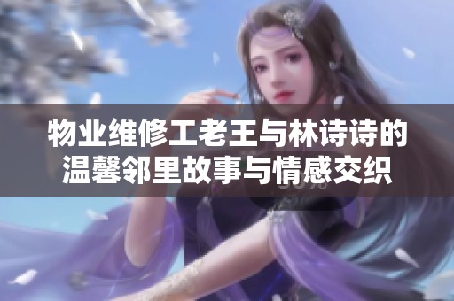 物业维修工老王与林诗诗的温馨邻里故事与情感交织