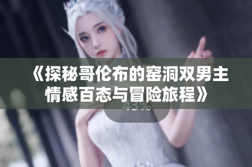 《探秘哥伦布的窑洞双男主情感百态与冒险旅程》