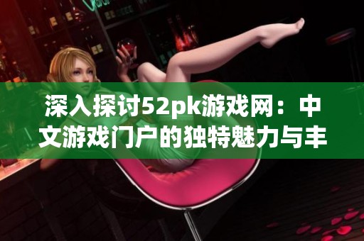 深入探讨52pk游戏网：中文游戏门户的独特魅力与丰富玩家文化解析