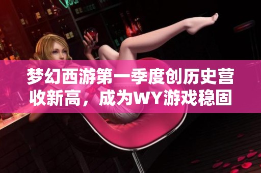 梦幻西游第一季度创历史营收新高，成为WY游戏稳固发展的核心支柱