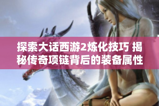 探索大话西游2炼化技巧 揭秘传奇项链背后的装备属性秘密