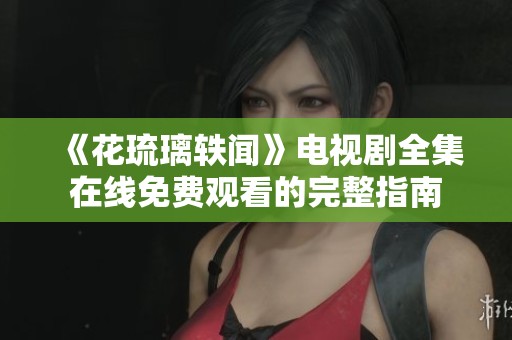 《花琉璃轶闻》电视剧全集在线免费观看的完整指南