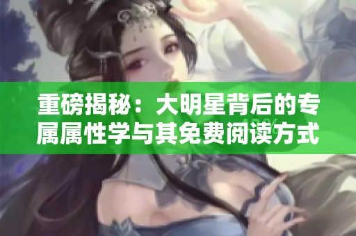 重磅揭秘：大明星背后的专属属性学与其免费阅读方式