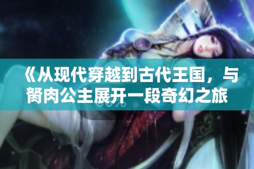 《从现代穿越到古代王国，与胬肉公主展开一段奇幻之旅》