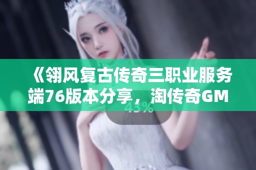 《翎风复古传奇三职业服务端76版本分享，淘传奇GM基地带你重温经典游戏乐趣》