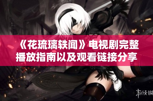 《花琉璃轶闻》电视剧完整播放指南以及观看链接分享