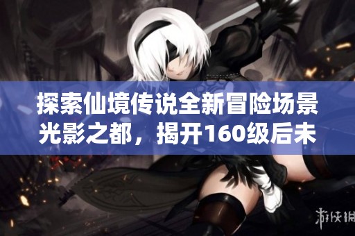 探索仙境传说全新冒险场景光影之都，揭开160级后未知旅程的新篇章