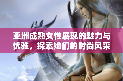 亚洲成熟女性展现的魅力与优雅，探索她们的时尚风采