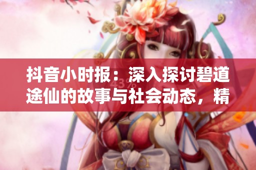 抖音小时报：深入探讨碧道途仙的故事与社会动态，精彩内容一网打尽