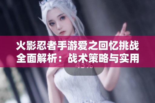 火影忍者手游爱之回忆挑战全面解析：战术策略与实用战斗技巧详解