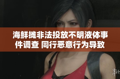海鲜摊非法投放不明液体事件调查 同行恶意行为导致大量海鲜死亡被抓捕