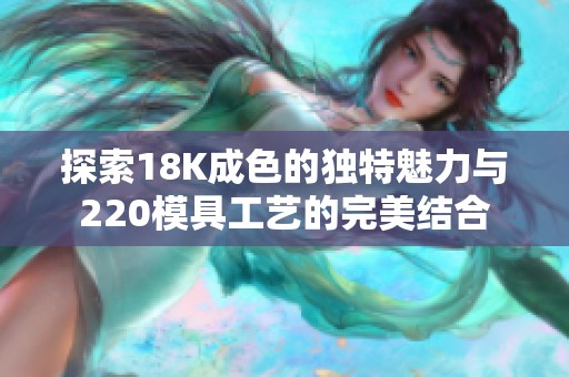 探索18K成色的独特魅力与220模具工艺的完美结合