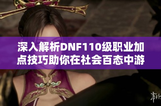 深入解析DNF110级职业加点技巧助你在社会百态中游刃有余