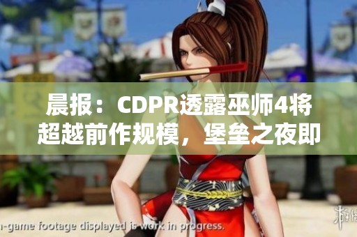 晨报：CDPR透露巫师4将超越前作规模，堡垒之夜即将迎来哥斯拉联动活动